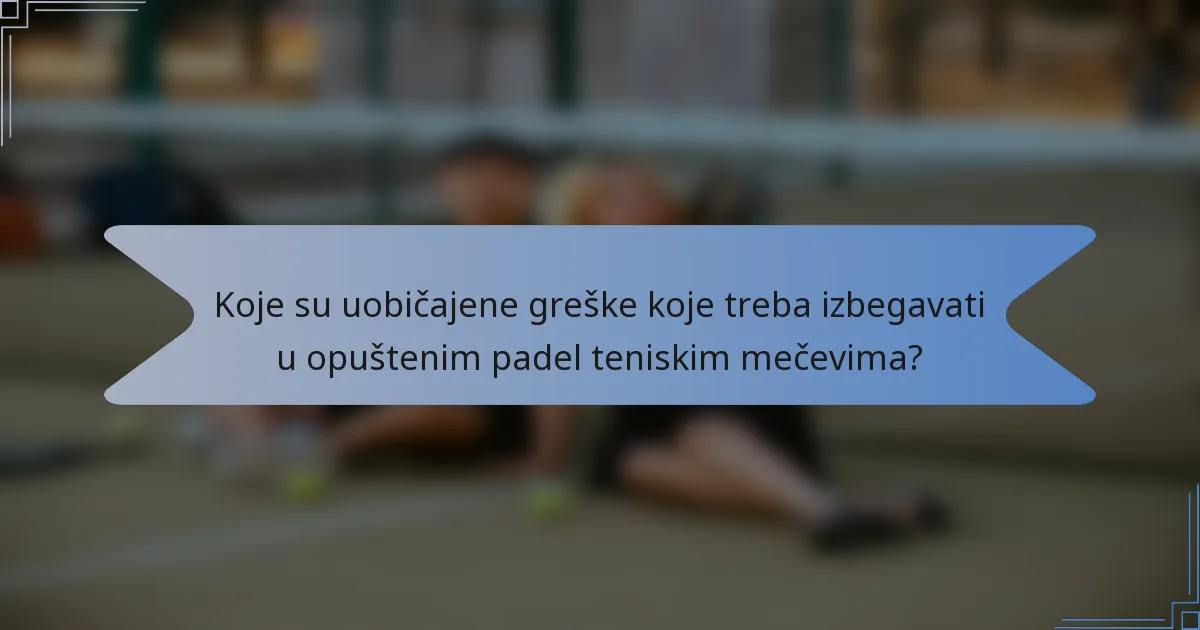 Koje su uobičajene greške koje treba izbegavati u opuštenim padel teniskim mečevima?