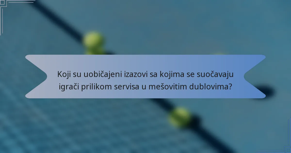 Koji su uobičajeni izazovi sa kojima se suočavaju igrači prilikom servisa u mešovitim dublovima?